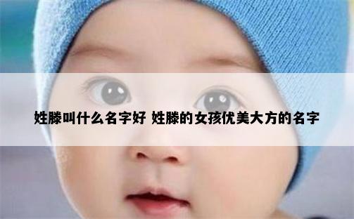 姓滕叫什么名字好 姓滕的女孩优美大方的名字