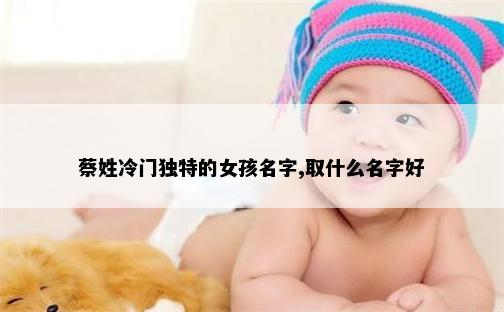 蔡姓冷门独特的女孩名字,取什么名字好