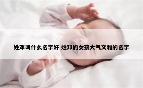 姓邓叫什么名字好 姓邓的女孩大气文雅的名字