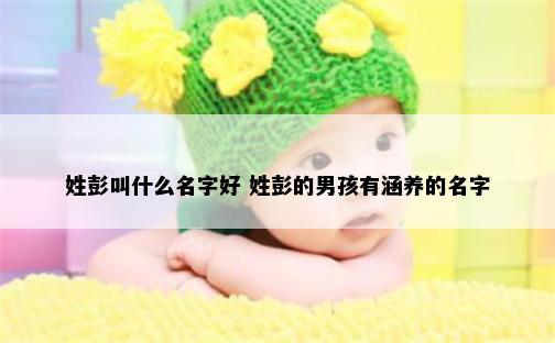 姓彭叫什么名字好 姓彭的男孩有涵养的名字