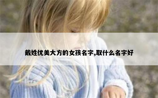戴姓优美大方的女孩名字,取什么名字好