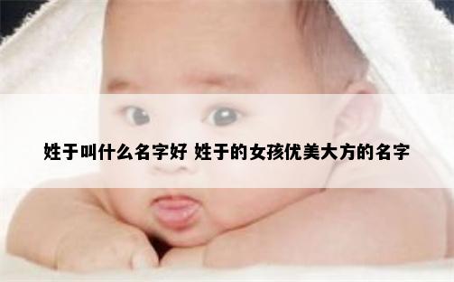 姓于叫什么名字好 姓于的女孩优美大方的名字