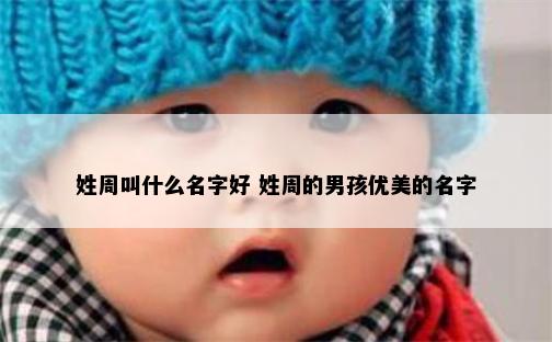 姓周叫什么名字好 姓周的男孩优美的名字