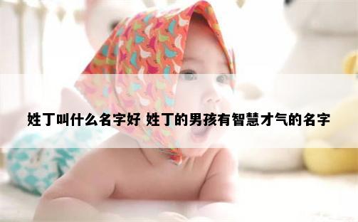 姓丁叫什么名字好 姓丁的男孩有智慧才气的名字