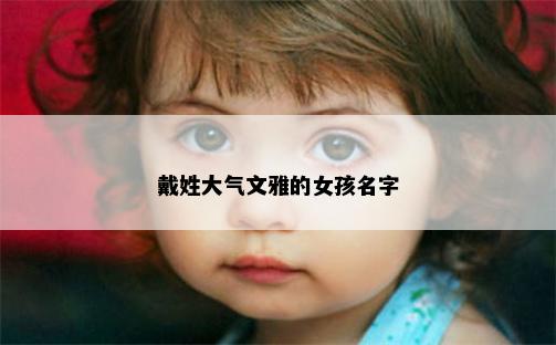 戴姓大气文雅的女孩名字