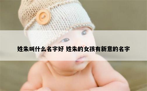 姓朱叫什么名字好 姓朱的女孩有新意的名字