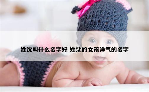 姓沈叫什么名字好 姓沈的女孩洋气的名字