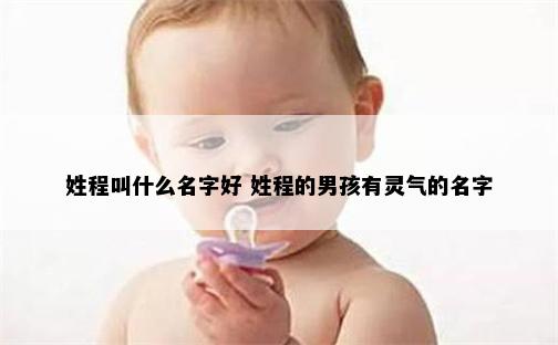 姓程叫什么名字好 姓程的男孩有灵气的名字