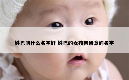 姓巴叫什么名字好 姓巴的女孩有诗意的名字