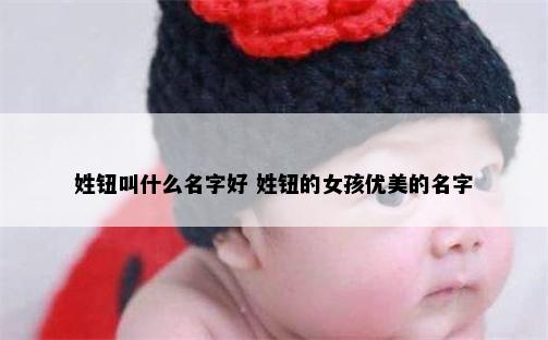 姓钮叫什么名字好 姓钮的女孩优美的名字