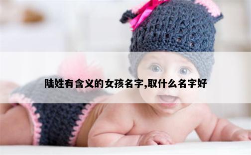陆姓有含义的女孩名字,取什么名字好