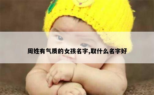 周姓有气质的女孩名字,取什么名字好