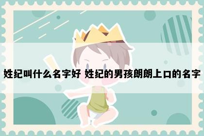 姓纪叫什么名字好 姓纪的男孩朗朗上口的名字