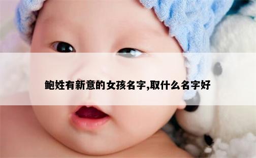 鲍姓有新意的女孩名字,取什么名字好