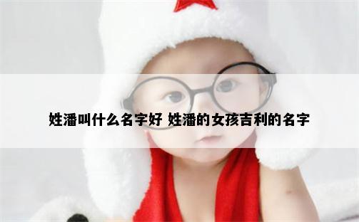 姓潘叫什么名字好 姓潘的女孩吉利的名字