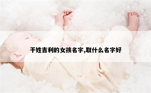 干姓吉利的女孩名字,取什么名字好