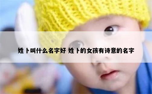 姓卜叫什么名字好 姓卜的女孩有诗意的名字