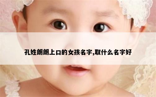 孔姓朗朗上口的女孩名字,取什么名字好