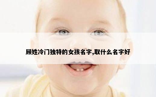 顾姓冷门独特的女孩名字,取什么名字好