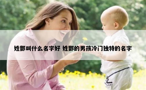 姓酆叫什么名字好 姓酆的男孩冷门独特的名字