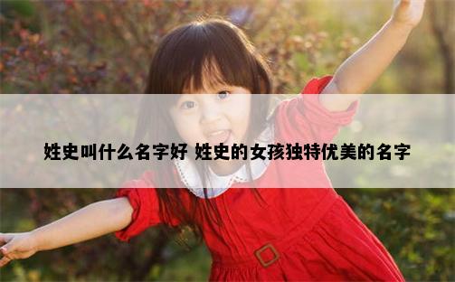 姓史叫什么名字好 姓史的女孩独特优美的名字