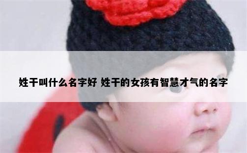 姓干叫什么名字好 姓干的女孩有智慧才气的名字