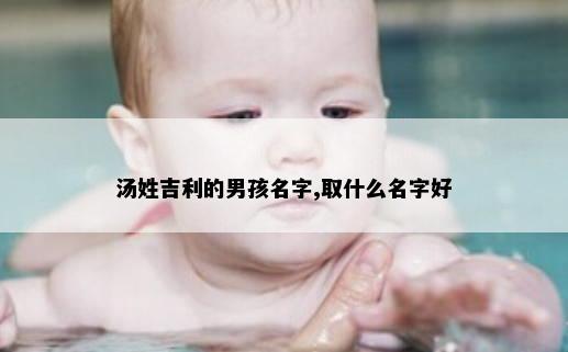 汤姓吉利的男孩名字,取什么名字好