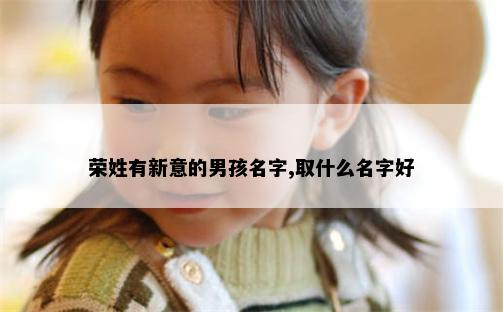 荣姓有新意的男孩名字,取什么名字好