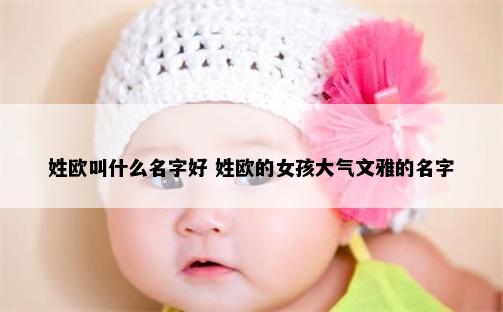 姓欧叫什么名字好 姓欧的女孩大气文雅的名字