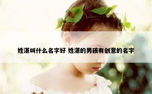 姓湛叫什么名字好 姓湛的男孩有创意的名字