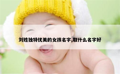 刘姓独特优美的女孩名字,取什么名字好
