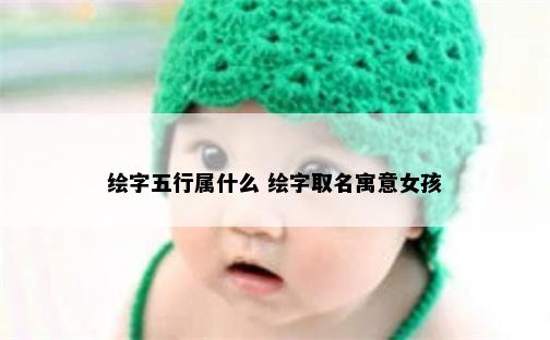 绘字五行属什么 绘字取名寓意女孩
