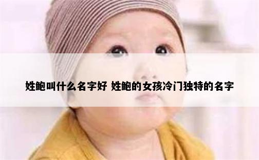 姓鲍叫什么名字好 姓鲍的女孩冷门独特的名字