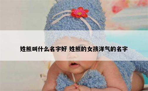 姓熊叫什么名字好 姓熊的女孩洋气的名字