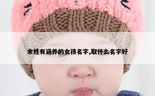 余姓有涵养的女孩名字,取什么名字好