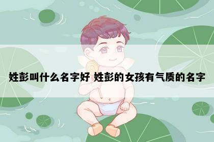 姓彭叫什么名字好 姓彭的女孩有气质的名字