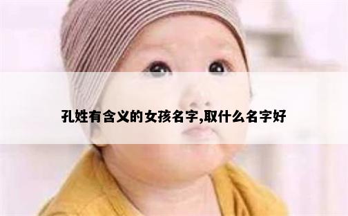 孔姓有含义的女孩名字,取什么名字好