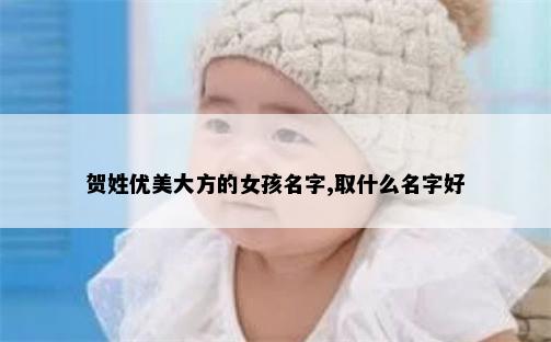 贺姓优美大方的女孩名字,取什么名字好