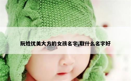 阮姓优美大方的女孩名字,取什么名字好