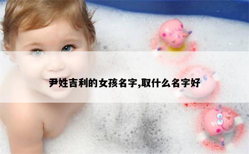尹姓吉利的女孩名字,取什么名字好