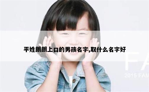 平姓朗朗上口的男孩名字,取什么名字好