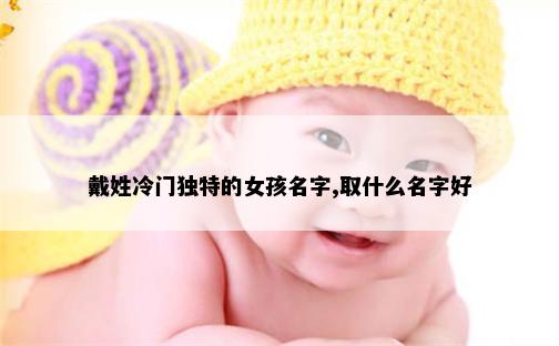 戴姓冷门独特的女孩名字,取什么名字好