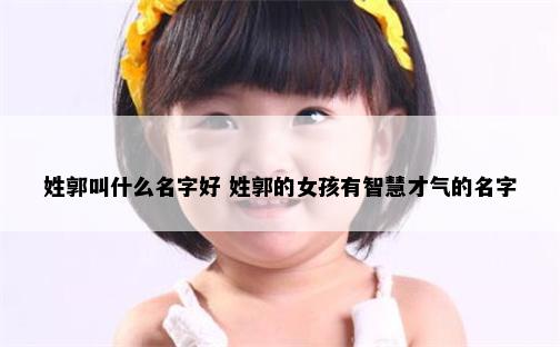 姓郭叫什么名字好 姓郭的女孩有智慧才气的名字