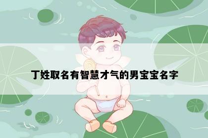 丁姓取名有智慧才气的男宝宝名字