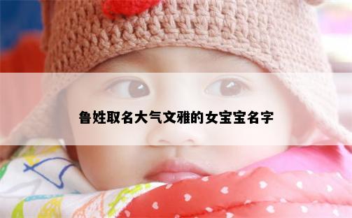 鲁姓取名大气文雅的女宝宝名字