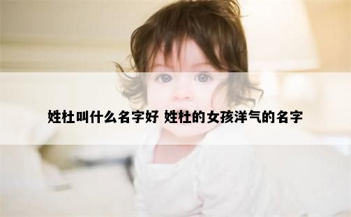 姓杜叫什么名字好 姓杜的女孩洋气的名字