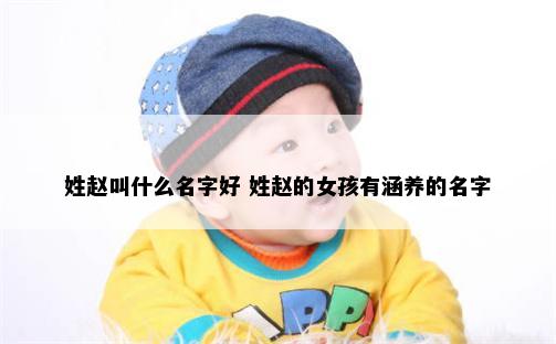 姓赵叫什么名字好 姓赵的女孩有涵养的名字