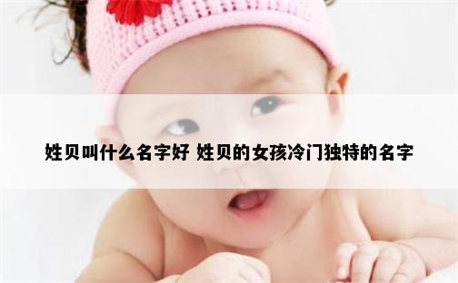 姓贝叫什么名字好 姓贝的女孩冷门独特的名字