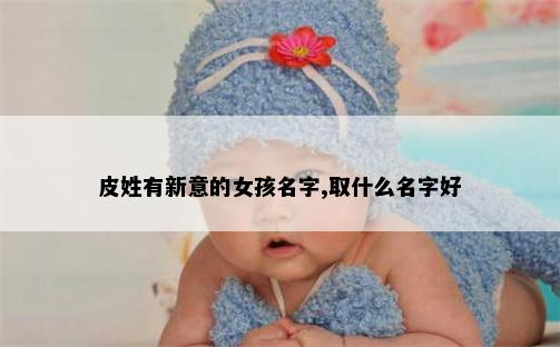 皮姓有新意的女孩名字,取什么名字好