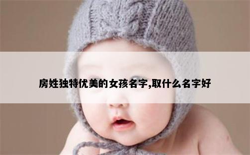 房姓独特优美的女孩名字,取什么名字好